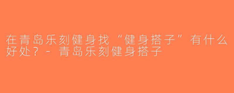 在青岛乐刻健身找“健身搭子”有什么好处？-青岛乐刻健身搭子