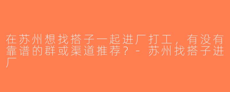 在苏州想找搭子一起进厂打工，有没有靠谱的群或渠道推荐？-苏州找搭子进厂