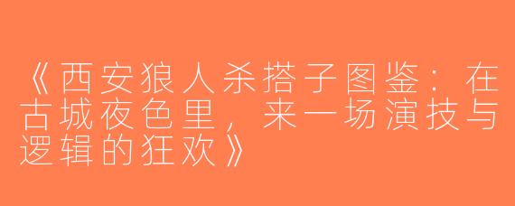 《西安狼人杀搭子图鉴：在古城夜色里，来一场演技与逻辑的狂欢》