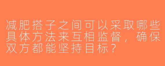 减肥搭子之间可以采取哪些具体方法来互相监督，确保双方都能坚持目标？