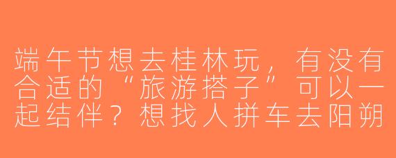 端午节想去桂林玩，有没有合适的“旅游搭子”可以一起结伴？想找人拼车去阳朔、包粽子、看龙舟赛！