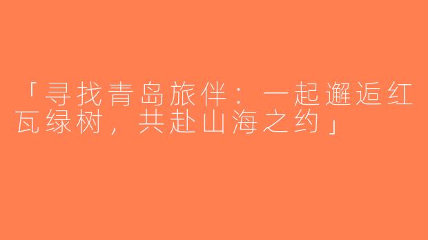 「寻找青岛旅伴：一起邂逅红瓦绿树，共赴山海之约」