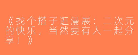 《找个搭子逛漫展：二次元的快乐，当然要有人一起分享！》