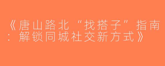 《唐山路北“找搭子”指南：解锁同城社交新方式》