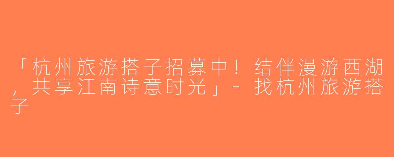 「杭州旅游搭子招募中！结伴漫游西湖，共享江南诗意时光」-找杭州旅游搭子