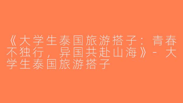 《大学生泰国旅游搭子：青春不独行，异国共赴山海》-大学生泰国旅游搭子