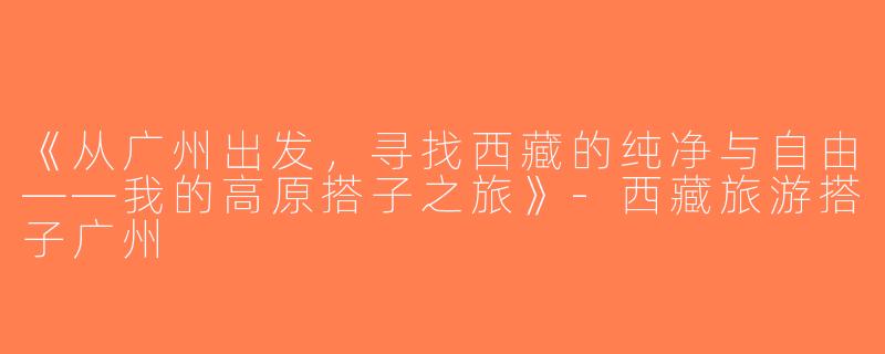 《从广州出发，寻找西藏的纯净与自由——我的高原搭子之旅》-西藏旅游搭子广州