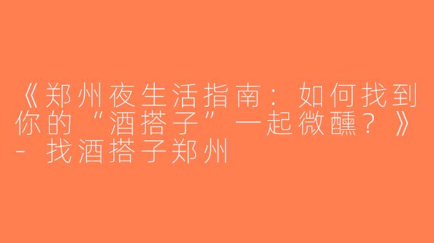 《郑州夜生活指南：如何找到你的“酒搭子”一起微醺？》-找酒搭子郑州