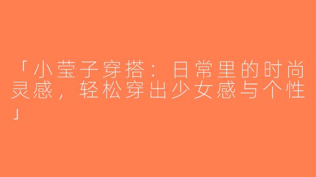 「小莹子穿搭：日常里的时尚灵感，轻松穿出少女感与个性」