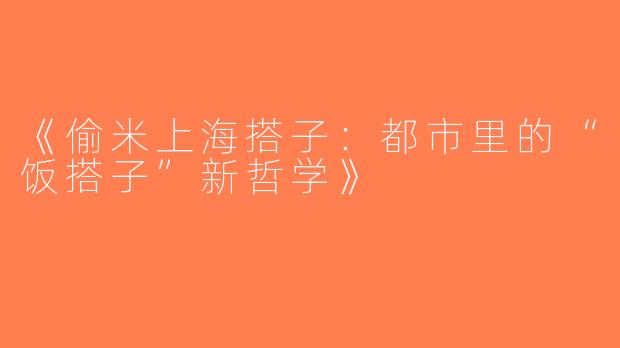 《偷米上海搭子：都市里的“饭搭子”新哲学》