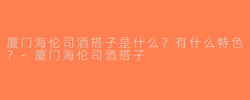 厦门海伦司酒搭子是什么？有什么特色？-厦门海伦司酒搭子