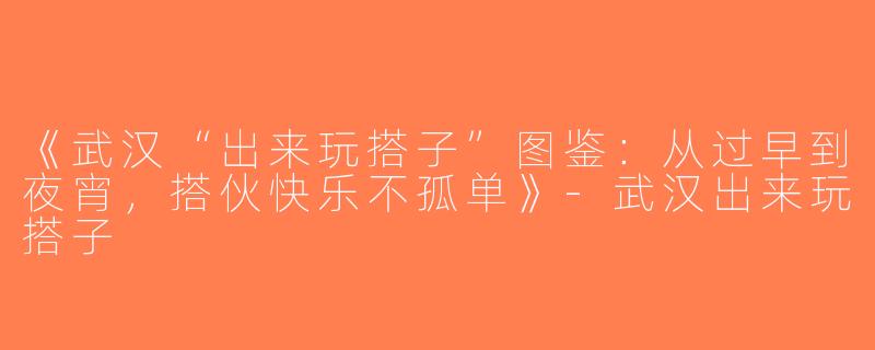 《武汉“出来玩搭子”图鉴：从过早到夜宵，搭伙快乐不孤单》-武汉出来玩搭子