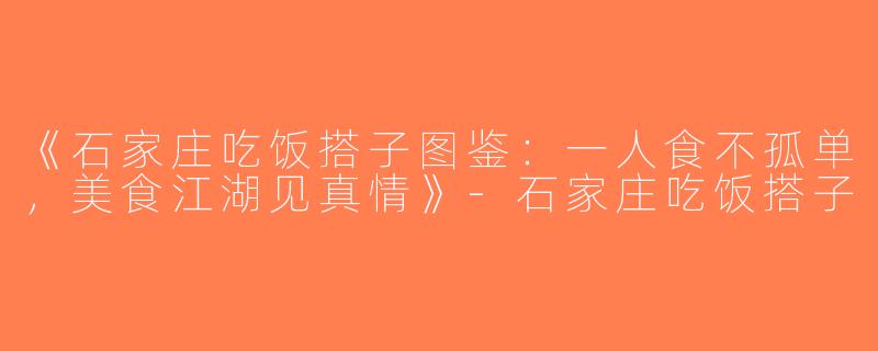 《石家庄吃饭搭子图鉴：一人食不孤单，美食江湖见真情》-石家庄吃饭搭子