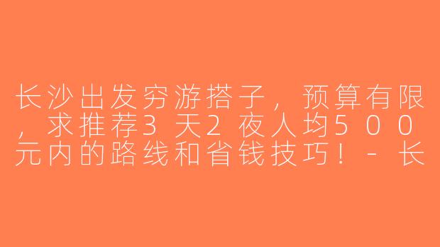 长沙出发穷游搭子，预算有限，求推荐3天2夜人均500元内的路线和省钱技巧！-长沙出发穷游搭子