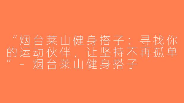 “烟台莱山健身搭子：寻找你的运动伙伴，让坚持不再孤单”-烟台莱山健身搭子