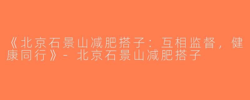 《北京石景山减肥搭子：互相监督，健康同行》-北京石景山减肥搭子