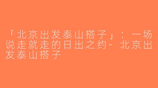 「北京出发泰山搭子」：一场说走就走的日出之约-北京出发泰山搭子