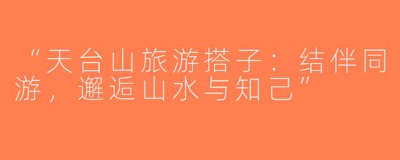“天台山旅游搭子：结伴同游，邂逅山水与知己”