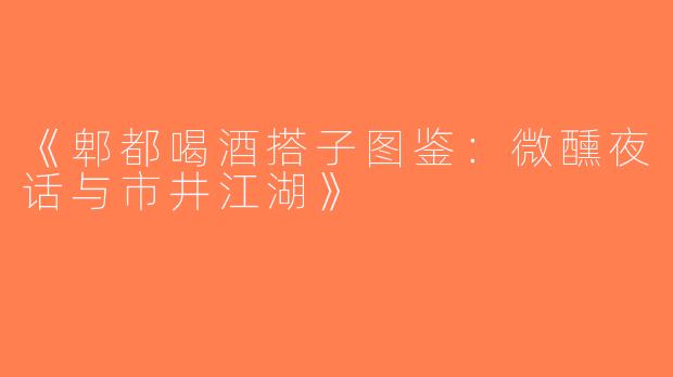 《郫都喝酒搭子图鉴：微醺夜话与市井江湖》