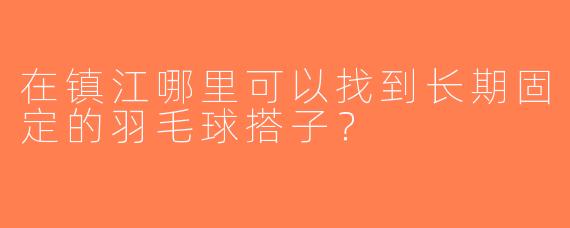 在镇江哪里可以找到长期固定的羽毛球搭子？