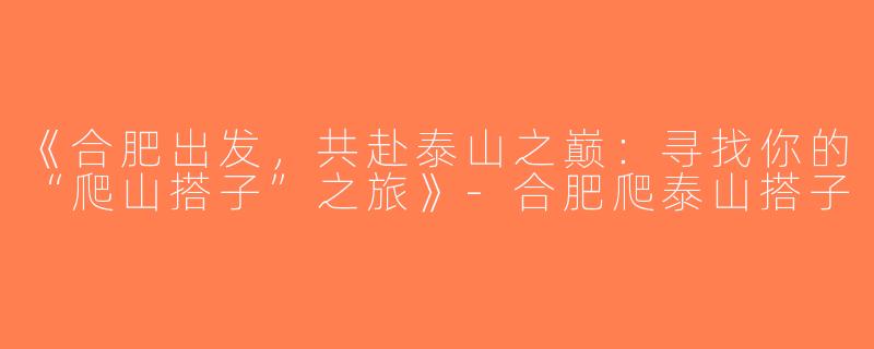 《合肥出发，共赴泰山之巅：寻找你的“爬山搭子”之旅》-合肥爬泰山搭子