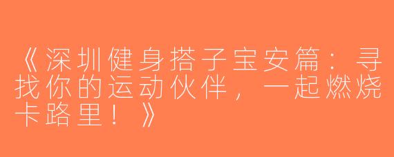 《深圳健身搭子宝安篇：寻找你的运动伙伴，一起燃烧卡路里！》