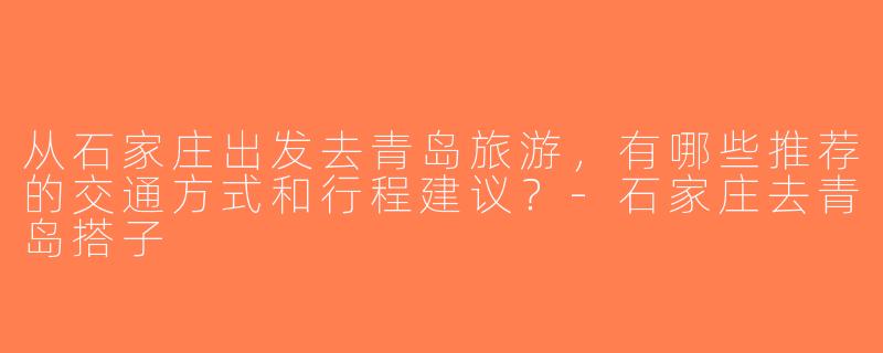 从石家庄出发去青岛旅游，有哪些推荐的交通方式和行程建议？-石家庄去青岛搭子