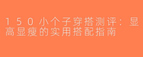 150小个子穿搭测评：显高显瘦的实用搭配指南