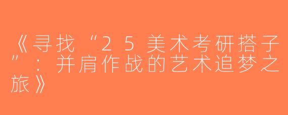 《寻找“25美术考研搭子”：并肩作战的艺术追梦之旅》