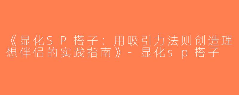 《显化SP搭子：用吸引力法则创造理想伴侣的实践指南》-显化sp搭子