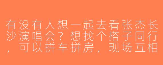 有没有人想一起去看张杰长沙演唱会？想找个搭子同行，可以拼车拼房，现场互相照应~