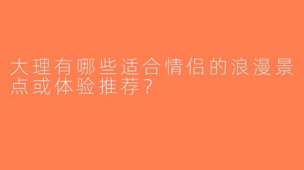 大理有哪些适合情侣的浪漫景点或体验推荐？