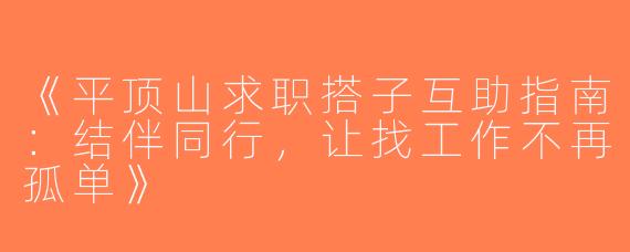《平顶山求职搭子互助指南：结伴同行，让找工作不再孤单》