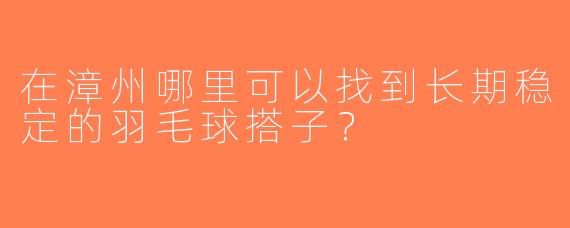 在漳州哪里可以找到长期稳定的羽毛球搭子？