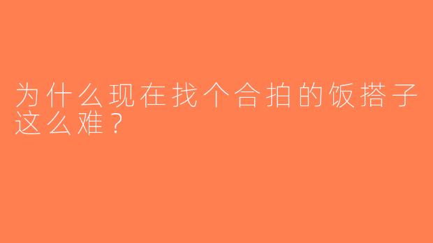 为什么现在找个合拍的饭搭子这么难？