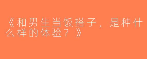 《和男生当饭搭子，是种什么样的体验？》