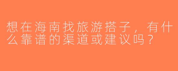 想在海南找旅游搭子，有什么靠谱的渠道或建议吗？