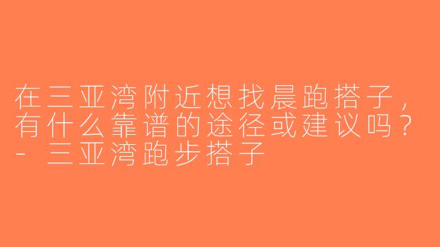 在三亚湾附近想找晨跑搭子，有什么靠谱的途径或建议吗？-三亚湾跑步搭子