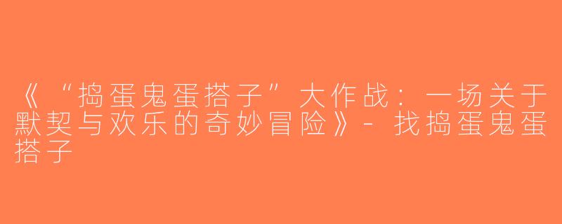 《“捣蛋鬼蛋搭子”大作战：一场关于默契与欢乐的奇妙冒险》-找捣蛋鬼蛋搭子