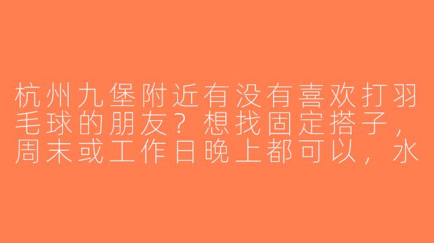 杭州九堡附近有没有喜欢打羽毛球的朋友？想找固定搭子，周末或工作日晚上都可以，水平中等偏上，求推荐场地或组织！-杭州九堡羽毛球搭子