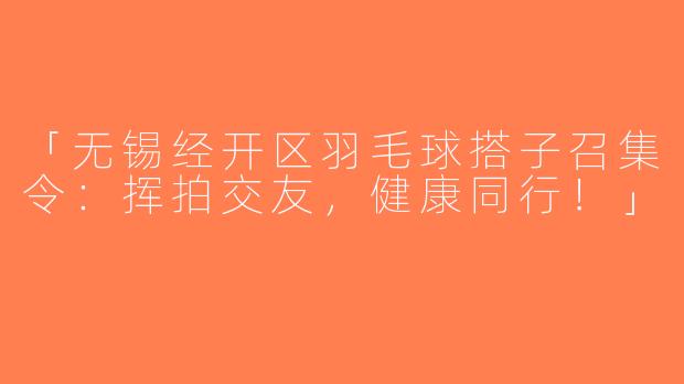 「无锡经开区羽毛球搭子召集令：挥拍交友，健康同行！」