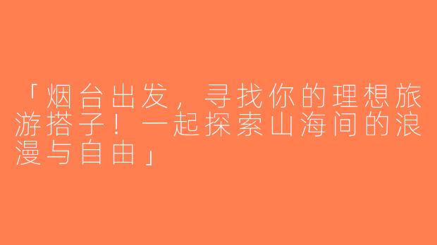 「烟台出发，寻找你的理想旅游搭子！一起探索山海间的浪漫与自由」