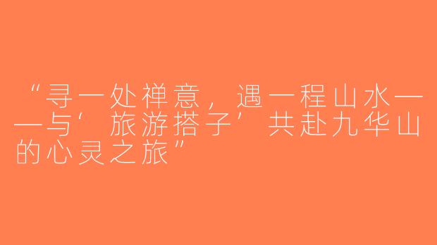 “寻一处禅意，遇一程山水——与‘旅游搭子’共赴九华山的心灵之旅”