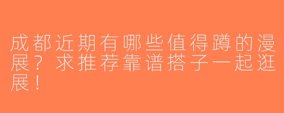 成都近期有哪些值得蹲的漫展？求推荐靠谱搭子一起逛展！