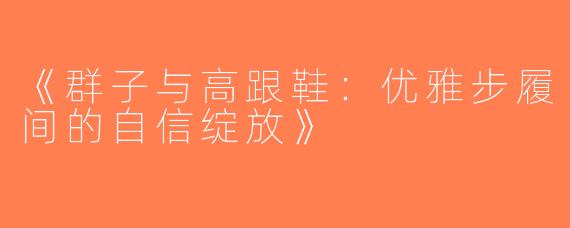 《群子与高跟鞋：优雅步履间的自信绽放》