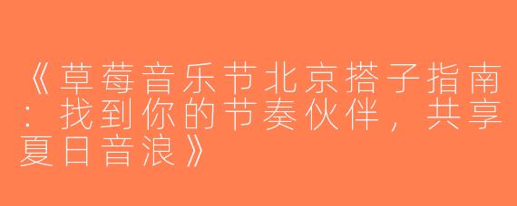 《草莓音乐节北京搭子指南：找到你的节奏伙伴，共享夏日音浪》