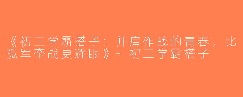 《初三学霸搭子：并肩作战的青春，比孤军奋战更耀眼》-初三学霸搭子