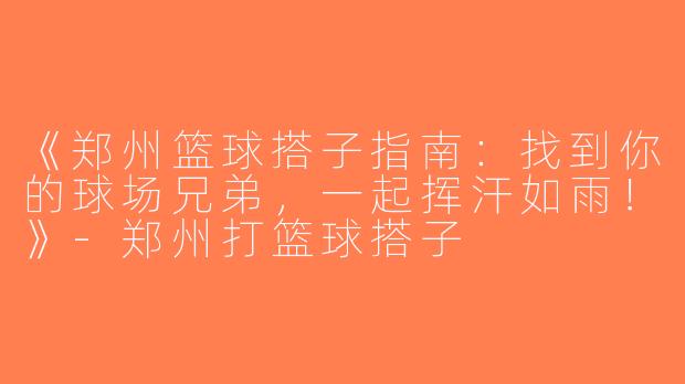 《郑州篮球搭子指南：找到你的球场兄弟，一起挥汗如雨！》-郑州打篮球搭子