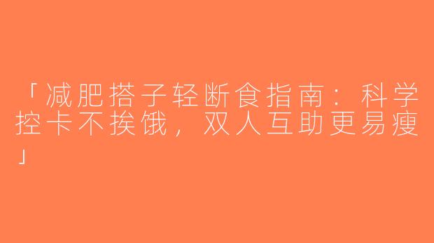 「减肥搭子轻断食指南：科学控卡不挨饿，双人互助更易瘦」