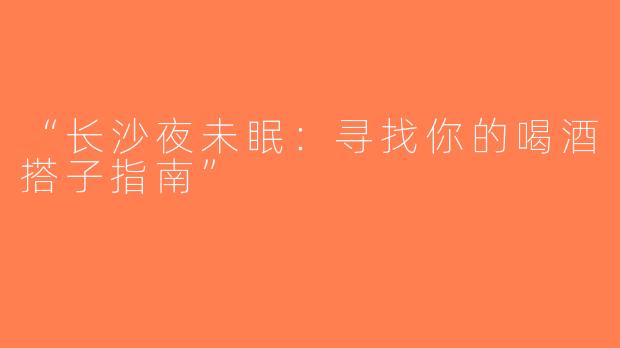 “长沙夜未眠：寻找你的喝酒搭子指南”